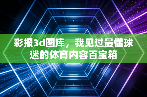 彩报3d图库,我见过最懂球迷的体育内容百宝箱 彩报3d图库,我见过最懂球迷的体育内容百宝箱
