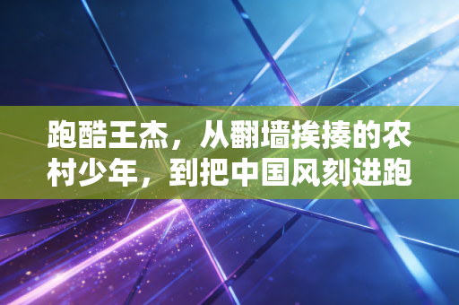 跑酷王杰,从翻墙挨揍的农村少年,到把中国风刻进跑酷的城市侠客 跑酷王杰,从翻墙挨揍的农村少年,到把中国风刻进跑酷的城市侠客