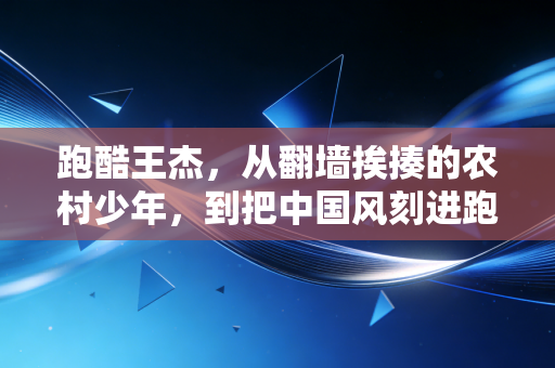 跑酷王杰,从翻墙挨揍的农村少年,到把中国风刻进跑酷的城市侠客 跑酷王杰,从翻墙挨揍的农村少年,到把中国风刻进跑酷的城市侠客