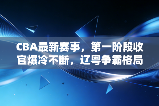 CBA最新赛事,第一阶段收官爆冷不断,辽粤争霸格局松动,00后新人掀动联盟改朝换代? CBA最新赛事,第一阶段收官爆冷不断,辽粤争霸格局松动,00后新人掀动联盟改朝换代?