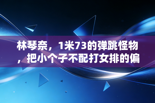 林琴奈，1米73的弹跳怪物，把小个子不配打女排的偏见砸得稀碎