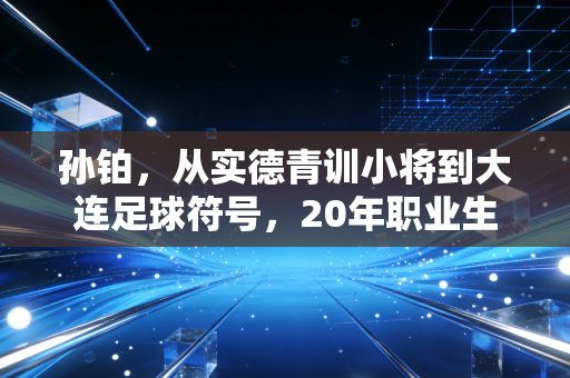 孙铂，从实德青训小将到大连足球符号，20年职业生涯只守一座城