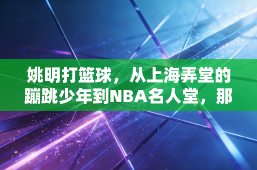 姚明打篮球,从上海弄堂的蹦跳少年到NBA名人堂,那些站在巨人肩膀上的篮球启示 姚明打篮球,从上海弄堂的蹦跳少年到NBA名人堂,那些站在巨人肩膀上的篮球启示