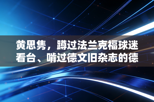 黄思隽，蹲过法兰克福球迷看台、啃过德文旧杂志的德甲活字典，其实是个怕被骂的普通球迷
