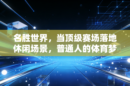 名胜世界,当顶级赛场落地休闲场景,普通人的体育梦早就不是参赛而已 名胜世界,当顶级赛场落地休闲场景,普通人的体育梦早就不是参赛而已