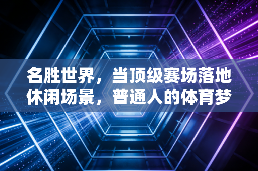 名胜世界,当顶级赛场落地休闲场景,普通人的体育梦早就不是参赛而已 名胜世界,当顶级赛场落地休闲场景,普通人的体育梦早就不是参赛而已