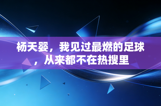 杨天婴,我见过最燃的足球,从来都不在热搜里 杨天婴,我见过最燃的足球,从来都不在热搜里