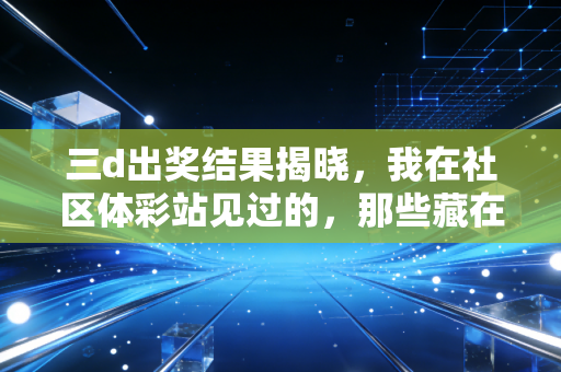 三d出奖结果揭晓,我在社区体彩站见过的,那些藏在数字里的体育热与普通人的小期待 三d出奖结果揭晓,我在社区体彩站见过的,那些藏在数字里的体育热与普通人的小期待