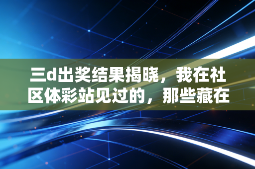 三d出奖结果揭晓，我在社区体彩站见过的，那些藏在数字里的体育热与普通人的小期待