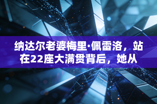 纳达尔老婆梅里·佩雷洛，站在22座大满贯背后，她从来不是天王附属品