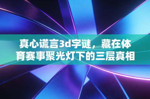 真心谎言3d字谜，藏在体育赛事聚光灯下的三层真相迷局