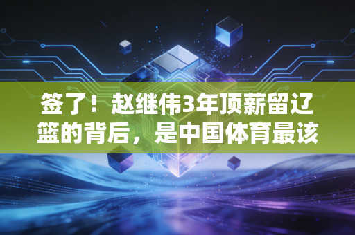 签了!赵继伟3年顶薪留辽篮的背后,是中国体育最该守住的人情味 签了!赵继伟3年顶薪留辽篮的背后,是中国体育最该守住的人情味
