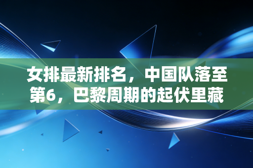 女排最新排名，中国队落至第6，巴黎周期的起伏里藏着多少普通人能共情的成长密码