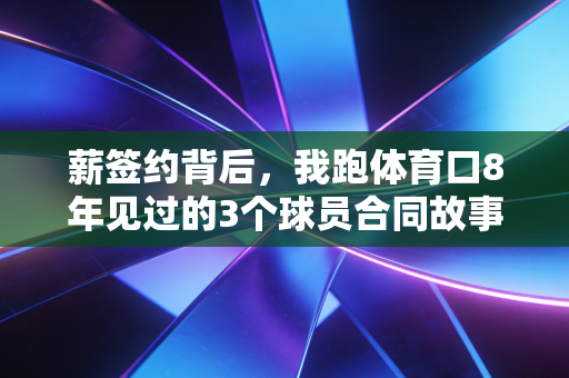 薪签约背后,我跑体育口8年见过的3个球员合同故事,藏着中国职业体育最真实的冷暖 薪签约背后,我跑体育口8年见过的3个球员合同故事,藏着中国职业体育最真实的冷暖