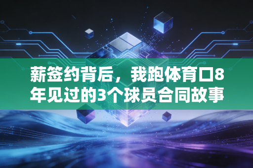 薪签约背后,我跑体育口8年见过的3个球员合同故事,藏着中国职业体育最真实的冷暖 薪签约背后,我跑体育口8年见过的3个球员合同故事,藏着中国职业体育最真实的冷暖