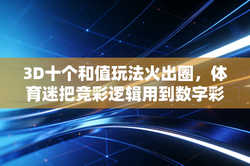 3D十个和值玩法火出圈，体育迷把竞彩逻辑用到数字彩上踩过的坑与捡过的漏