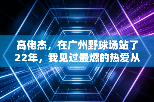 高佬杰,在广州野球场站了22年,我见过最燃的热爱从来都不属于职业赛场 高佬杰,在广州野球场站了22年,我见过最燃的热爱从来都不属于职业赛场