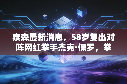 泰森最新消息，58岁复出对阵网红拳手杰克·保罗，拳台老炮的下半场从来不是晚节不保