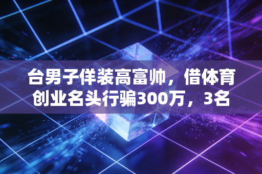 台男子佯装高富帅,借体育创业名头行骗300万,3名女运动员2家机构中招 台男子佯装高富帅,借体育创业名头行骗300万,3名女运动员2家机构中招