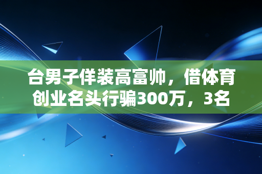台男子佯装高富帅,借体育创业名头行骗300万,3名女运动员2家机构中招 台男子佯装高富帅,借体育创业名头行骗300万,3名女运动员2家机构中招