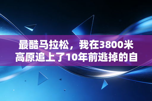 最酷马拉松，我在3800米高原追上了10年前逃掉的自己