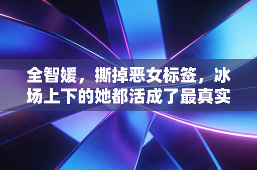 全智媛,撕掉恶女标签,冰场上下的她都活成了最真实的样子 全智媛,撕掉恶女标签,冰场上下的她都活成了最真实的样子