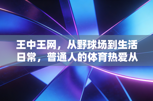 王中王网,从野球场到生活日常,普通人的体育热爱从来都不是无用爱好 王中王网,从野球场到生活日常,普通人的体育热爱从来都不是无用爱好
