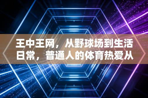 王中王网,从野球场到生活日常,普通人的体育热爱从来都不是无用爱好 王中王网,从野球场到生活日常,普通人的体育热爱从来都不是无用爱好