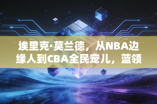 埃里克·莫兰德,从NBA边缘人到CBA全民宠儿,蓝领球员的人生没有白走的弯路 埃里克·莫兰德,从NBA边缘人到CBA全民宠儿,蓝领球员的人生没有白走的弯路