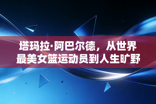 塔玛拉·阿巴尔德，从世界最美女篮运动员到人生旷野的自由掌舵人