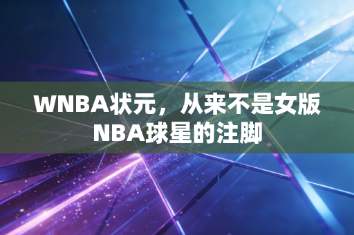 WNBA状元,从来不是女版NBA球星的注脚 WNBA状元,从来不是女版NBA球星的注脚