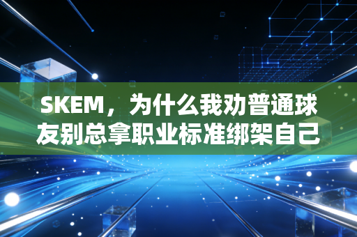 SKEM,为什么我劝普通球友别总拿职业标准绑架自己的打球乐趣 SKEM,为什么我劝普通球友别总拿职业标准绑架自己的打球乐趣
