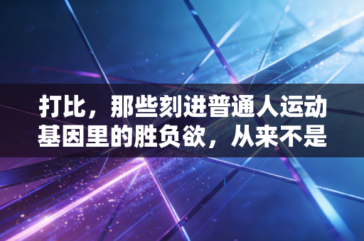 打比,那些刻进普通人运动基因里的胜负欲,从来不是职业选手的专利 打比,那些刻进普通人运动基因里的胜负欲,从来不是职业选手的专利
