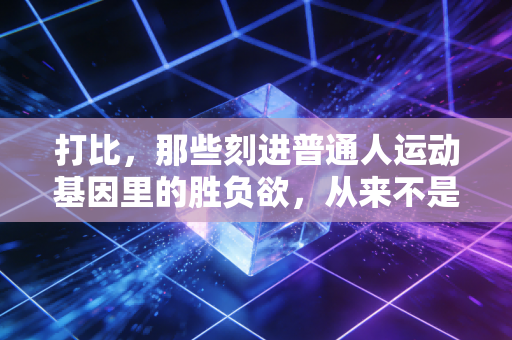 打比,那些刻进普通人运动基因里的胜负欲,从来不是职业选手的专利 打比,那些刻进普通人运动基因里的胜负欲,从来不是职业选手的专利