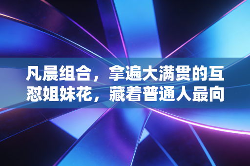 凡晨组合,拿遍大满贯的互怼姐妹花,藏着普通人最向往的伙伴关系 凡晨组合,拿遍大满贯的互怼姐妹花,藏着普通人最向往的伙伴关系