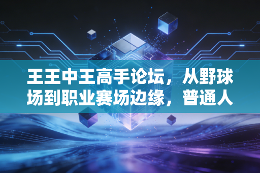 王王中王高手论坛,从野球场到职业赛场边缘,普通人的体育热爱到底能走多远? 王王中王高手论坛,从野球场到职业赛场边缘,普通人的体育热爱到底能走多远?