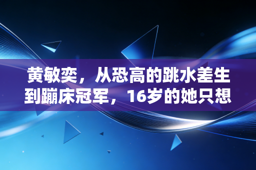 黄敏奕，从恐高的跳水差生到蹦床冠军，16岁的她只想把奥运金牌挂在奶奶床头