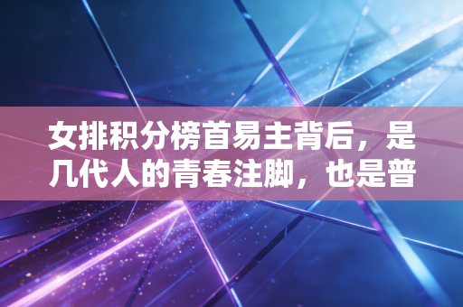 女排积分榜首易主背后,是几代人的青春注脚,也是普通人的生活底气 女排积分榜首易主背后,是几代人的青春注脚,也是普通人的生活底气