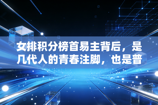 女排积分榜首易主背后,是几代人的青春注脚,也是普通人的生活底气 女排积分榜首易主背后,是几代人的青春注脚,也是普通人的生活底气
