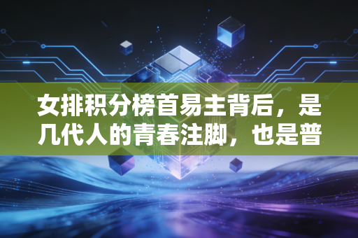 女排积分榜首易主背后，是几代人的青春注脚，也是普通人的生活底气