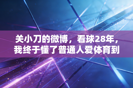 关小刀的微博,看球28年,我终于懂了普通人爱体育到底图啥 关小刀的微博,看球28年,我终于懂了普通人爱体育到底图啥