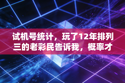试机号统计，玩了12年排列三的老彩民告诉我，概率才是普通人最靠谱的运气