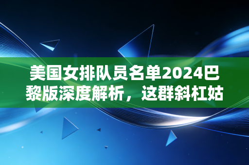 美国女排队员名单2024巴黎版深度解析,这群斜杠姑娘的野心,从来不止一块奥运金牌 美国女排队员名单2024巴黎版深度解析,这群斜杠姑娘的野心,从来不止一块奥运金牌