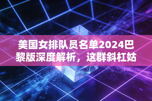美国女排队员名单2024巴黎版深度解析,这群斜杠姑娘的野心,从来不止一块奥运金牌 美国女排队员名单2024巴黎版深度解析,这群斜杠姑娘的野心,从来不止一块奥运金牌