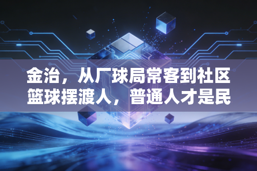 金治，从厂球局常客到社区篮球摆渡人，普通人才是民间体育的底色