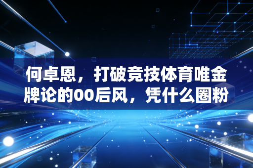 何卓恩，打破竞技体育唯金牌论的00后风，凭什么圈粉半个体育圈？