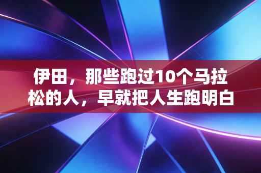 伊田,那些跑过10个马拉松的人,早就把人生跑明白了 伊田,那些跑过10个马拉松的人,早就把人生跑明白了