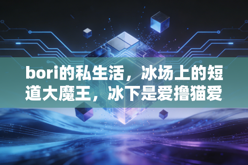 bori的私生活,冰场上的短道大魔王,冰下是爱撸猫爱逛小吃摊的软萌栗子 bori的私生活,冰场上的短道大魔王,冰下是爱撸猫爱逛小吃摊的软萌栗子