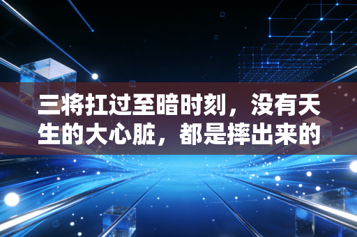 三将扛过至暗时刻,没有天生的大心脏,都是摔出来的硬骨头 三将扛过至暗时刻,没有天生的大心脏,都是摔出来的硬骨头