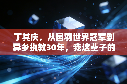 丁其庆,从国羽世界冠军到异乡执教30年,我这辈子的根永远在中国羽毛球里 丁其庆,从国羽世界冠军到异乡执教30年,我这辈子的根永远在中国羽毛球里